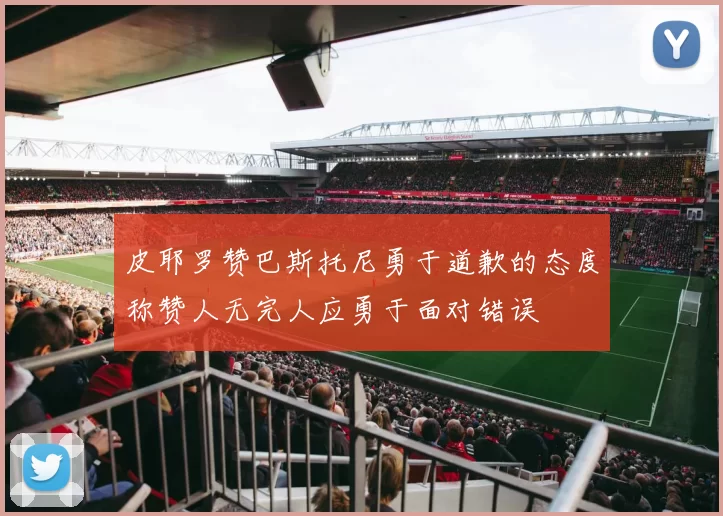 皮耶罗赞巴斯托尼勇于道歉的态度称赞人无完人应勇于面对错误