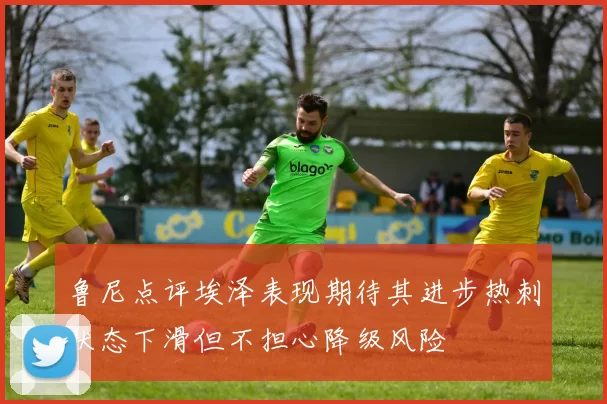 鲁尼点评埃泽表现期待其进步热刺状态下滑但不担心降级风险