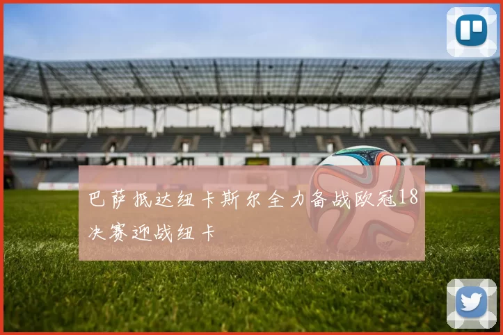 巴萨抵达纽卡斯尔全力备战欧冠18决赛迎战纽卡