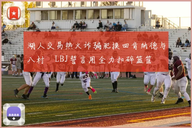 湖人交易热火诈骗犯换回肯纳德与八村塁LBJ誓言用全力扣碎篮筐