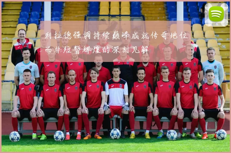利拉德强调持续巅峰成就传奇地位而非短暂辉煌的深刻见解