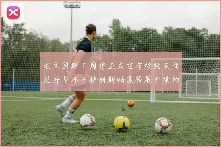 尤文图斯下周将正式宣布续约麦肯尼并与洛卡特利斯帕莱蒂展开续约谈判