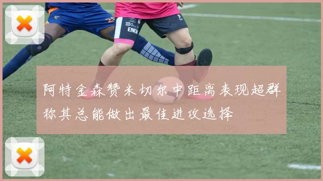 阿特金森赞米切尔中距离表现超群称其总能做出最佳进攻选择