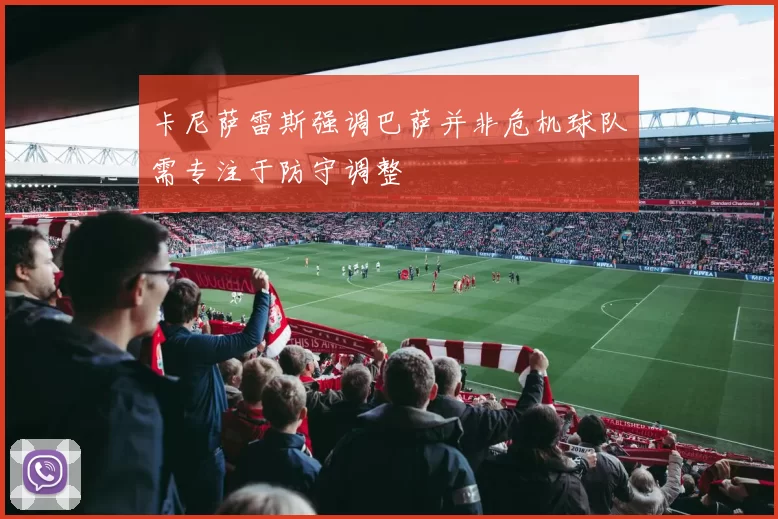 卡尼萨雷斯强调巴萨并非危机球队需专注于防守调整