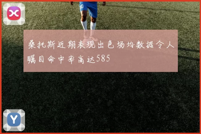 桑托斯近期表现出色场均数据令人瞩目命中率高达585