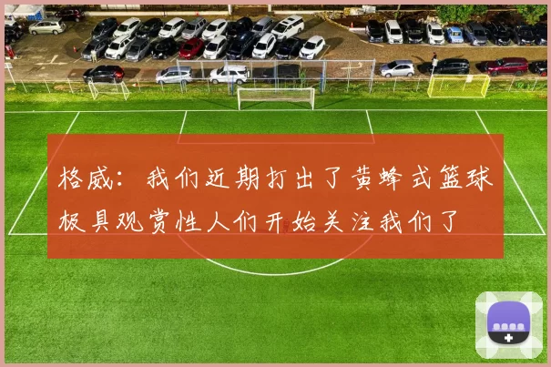 格威：我们近期打出了黄蜂式篮球极具观赏性人们开始关注我们了