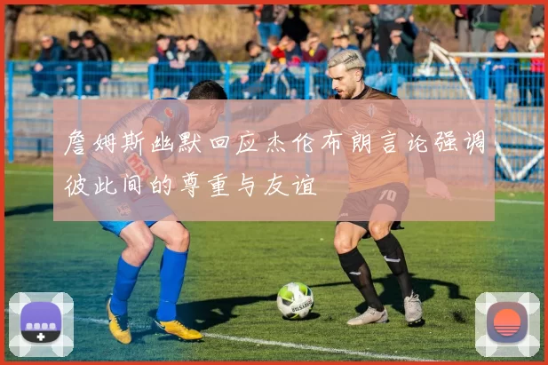詹姆斯幽默回应杰伦布朗言论强调彼此间的尊重与友谊