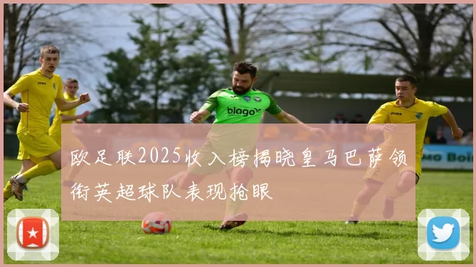 欧足联2025收入榜揭晓皇马巴萨领衔英超球队表现抢眼