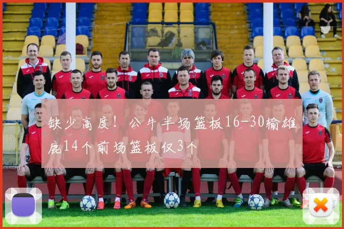 缺少高度！公牛半场篮板16-30输雄鹿14个前场篮板仅3个
