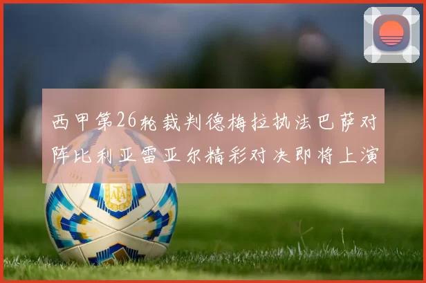 西甲第26轮裁判德梅拉执法巴萨对阵比利亚雷亚尔精彩对决即将上演