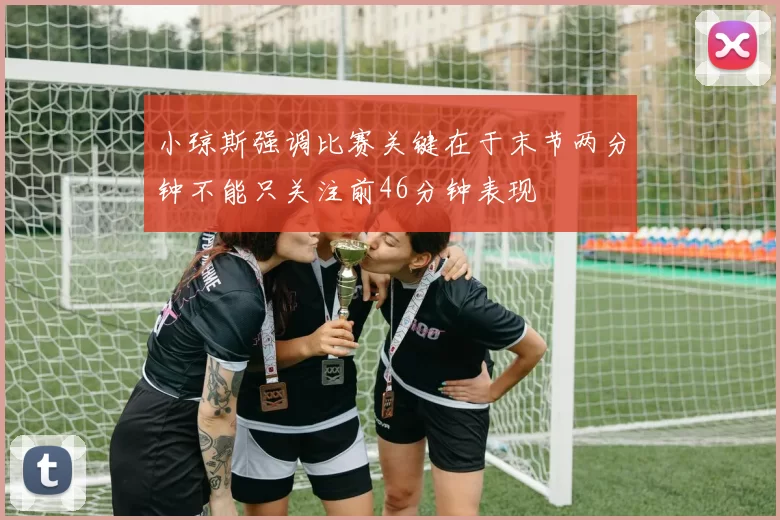 小琼斯强调比赛关键在于末节两分钟不能只关注前46分钟表现