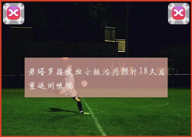 劳塔罗接受血小板治疗预计18天后重返训练场