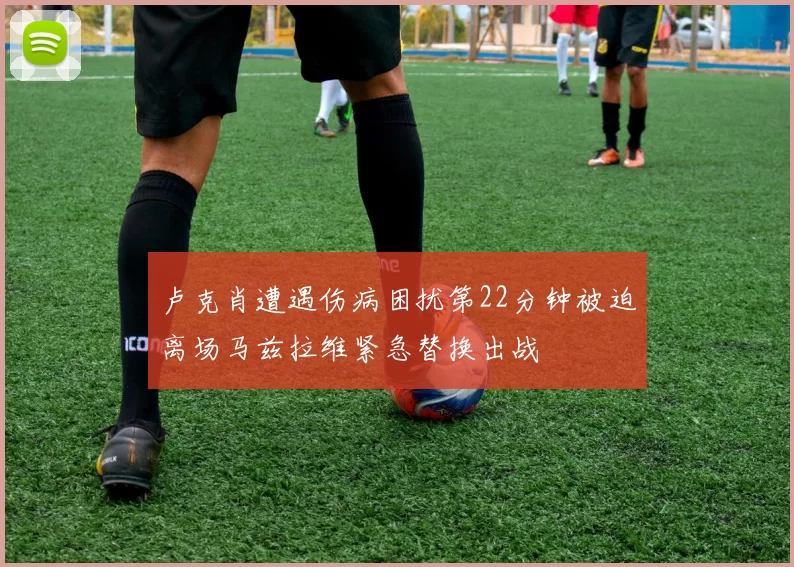 卢克肖遭遇伤病困扰第22分钟被迫离场马兹拉维紧急替换出战