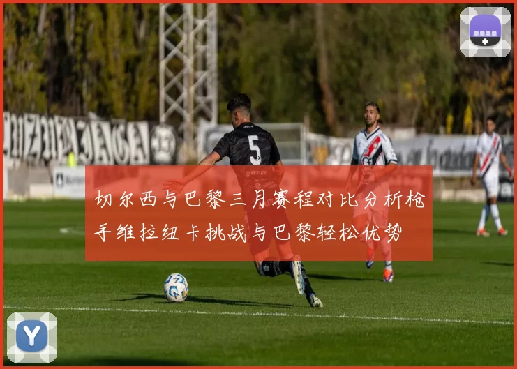 切尔西与巴黎三月赛程对比分析枪手维拉纽卡挑战与巴黎轻松优势