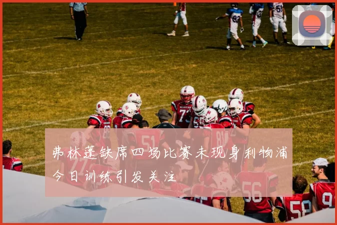 弗林蓬缺席四场比赛未现身利物浦今日训练引发关注
