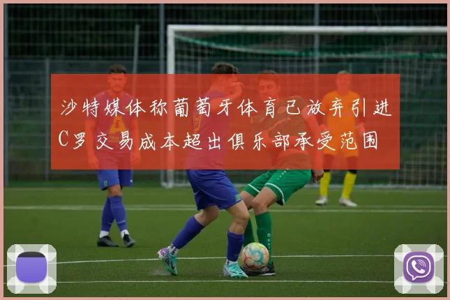 沙特媒体称葡萄牙体育已放弃引进C罗交易成本超出俱乐部承受范围