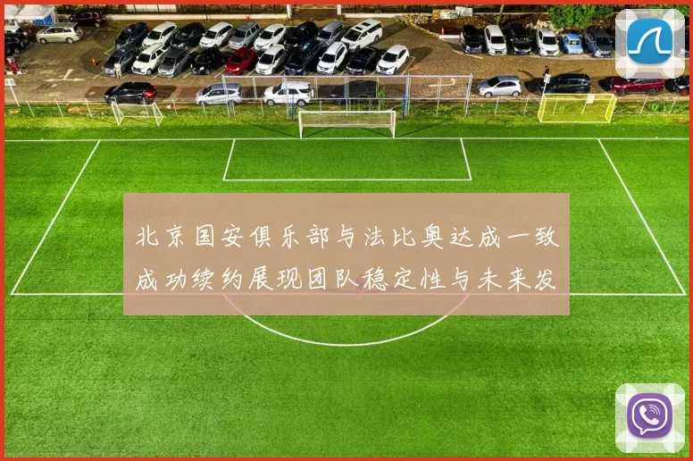 北京国安俱乐部与法比奥达成一致成功续约展现团队稳定性与未来发展潜力