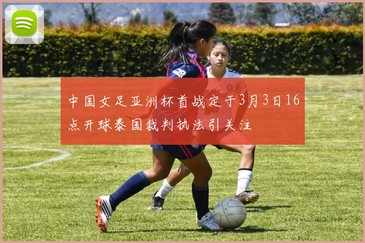 中国女足亚洲杯首战定于3月3日16点开球泰国裁判执法引关注