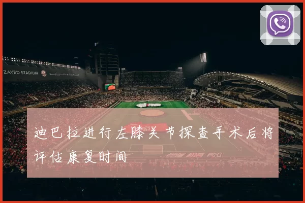 迪巴拉进行左膝关节探查手术后将评估康复时间