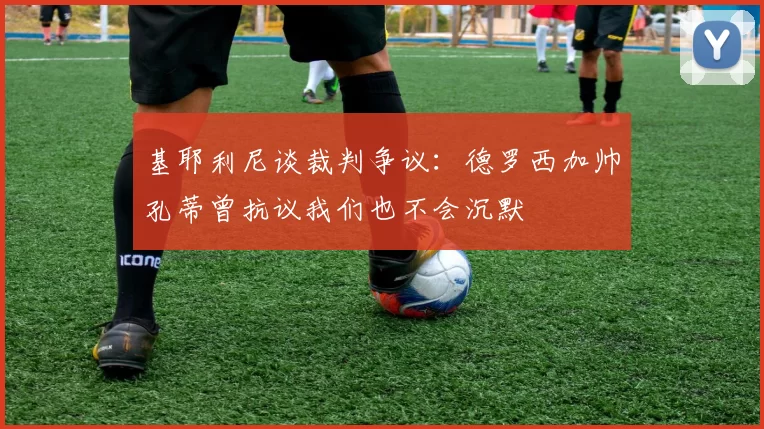 基耶利尼谈裁判争议：德罗西加帅孔蒂曾抗议我们也不会沉默