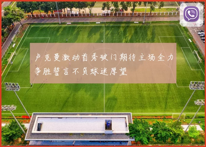 卢克曼激动首秀破门期待主场全力争胜誓言不负球迷厚望