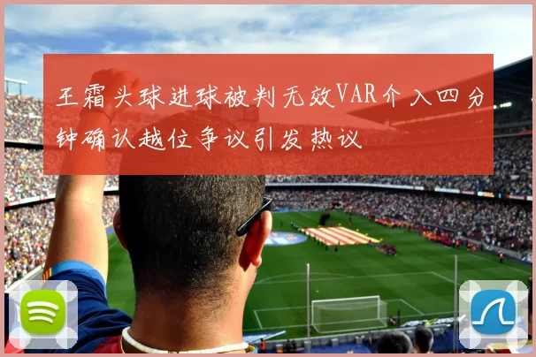 王霜头球进球被判无效VAR介入四分钟确认越位争议引发热议