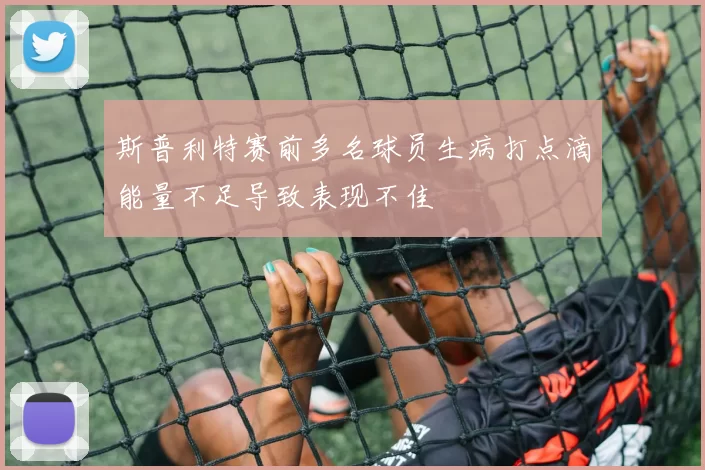 斯普利特赛前多名球员生病打点滴能量不足导致表现不佳