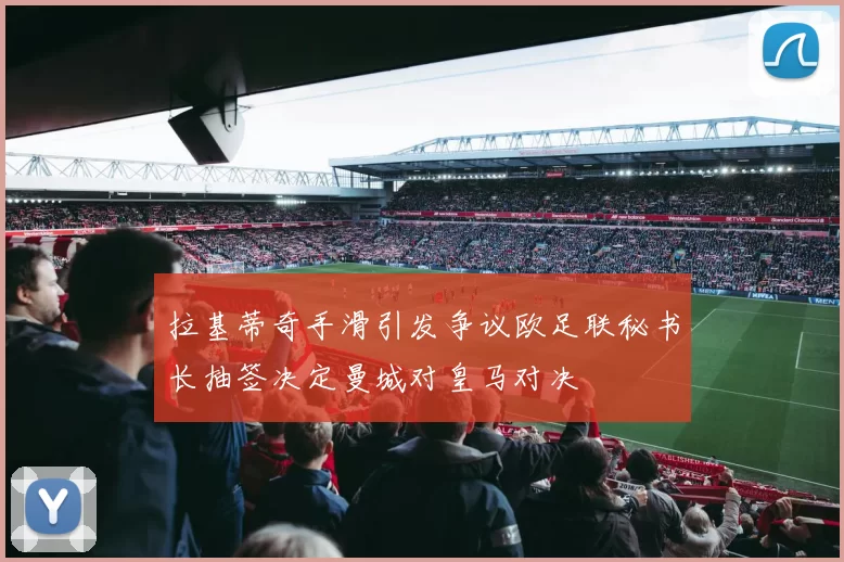 拉基蒂奇手滑引发争议欧足联秘书长抽签决定曼城对皇马对决
