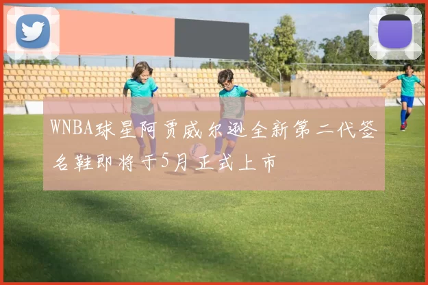 WNBA球星阿贾威尔逊全新第二代签名鞋即将于5月正式上市