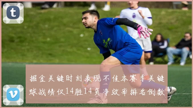 掘金关键时刻表现不佳本赛季关键球战绩仅14胜14负净效率排名倒数第六