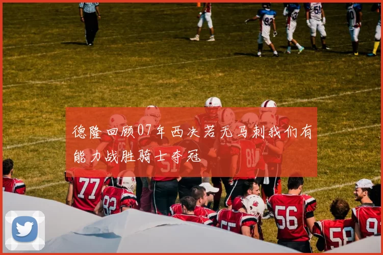 德隆回顾07年西决若无马刺我们有能力战胜骑士夺冠