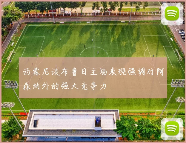 西蒙尼谈布鲁日主场表现强调对阿森纳外的强大竞争力