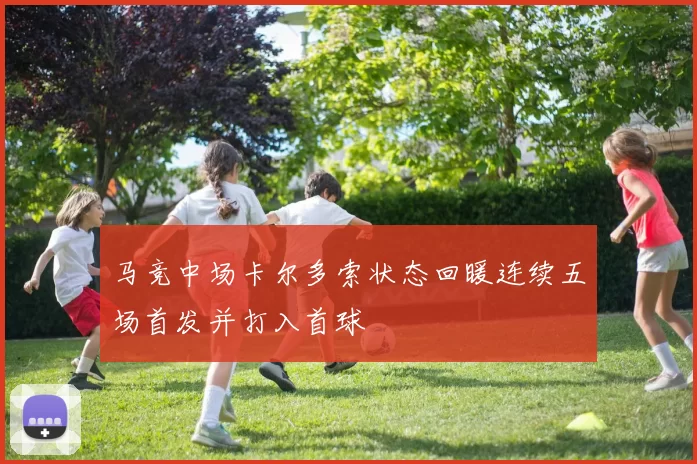 马竞中场卡尔多索状态回暖连续五场首发并打入首球