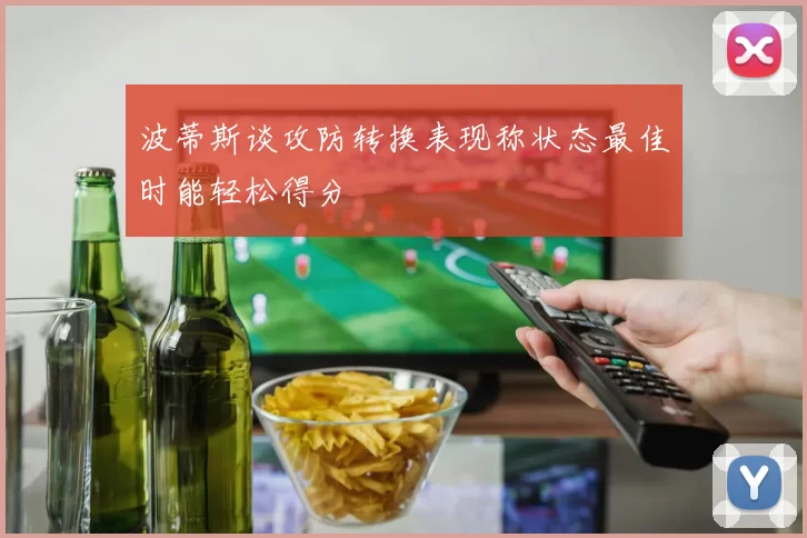 波蒂斯谈攻防转换表现称状态最佳时能轻松得分