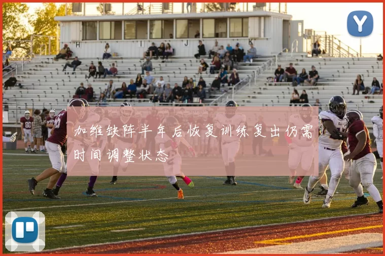 加维缺阵半年后恢复训练复出仍需时间调整状态