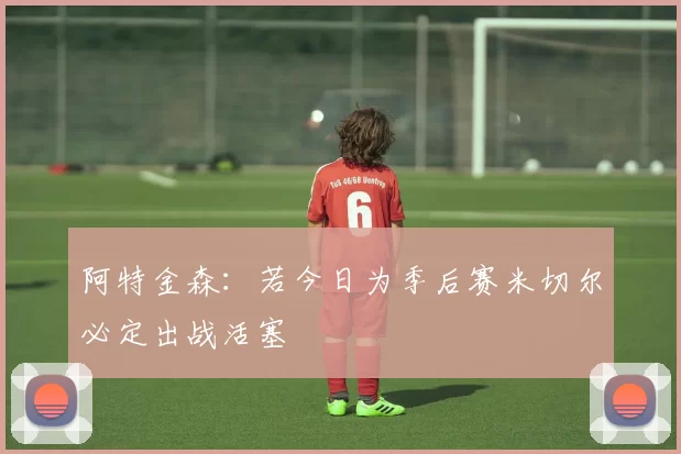 阿特金森：若今日为季后赛米切尔必定出战活塞