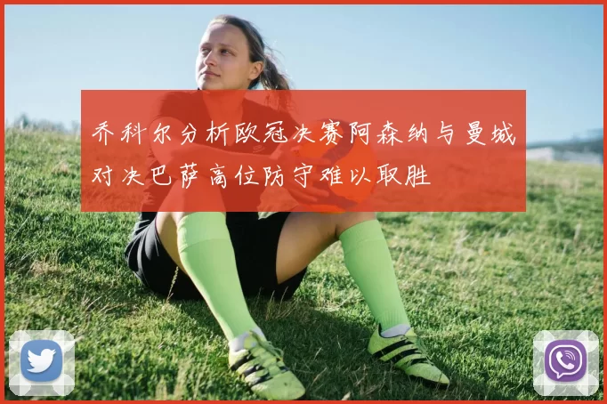 乔科尔分析欧冠决赛阿森纳与曼城对决巴萨高位防守难以取胜